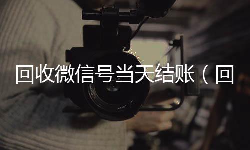 回收微信号当天结诚信收微信秒结账（回收微信号当天结账安全吗）